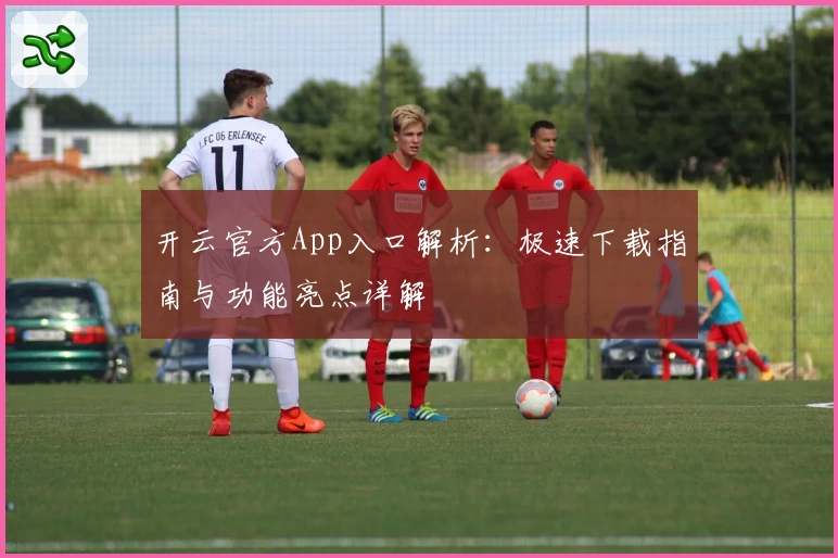 开云官方App入口解析：极速下载指南与功能亮点详解