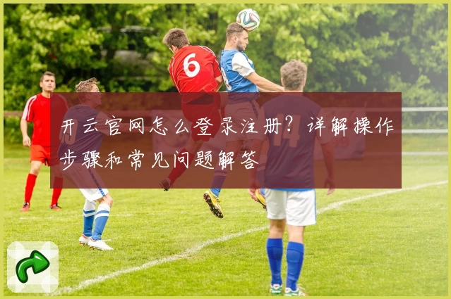 开云官网怎么登录注册?详解操作步骤和常见问题解答