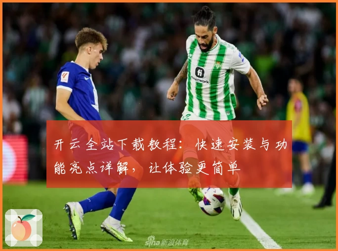 开云全站下载教程：快速安装与功能亮点详解，让体验更简单