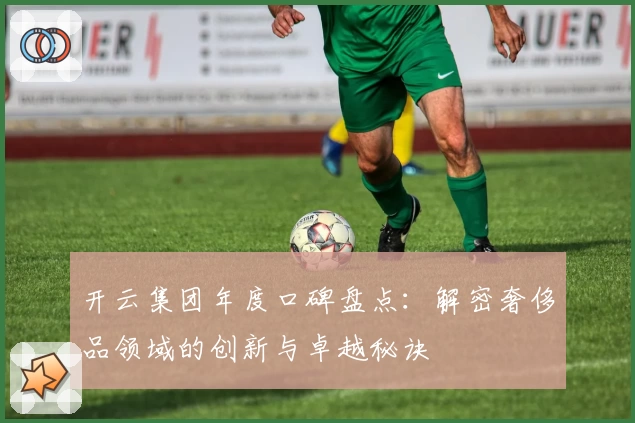 开云集团年度口碑盘点：解密奢侈品领域的创新与卓越秘诀