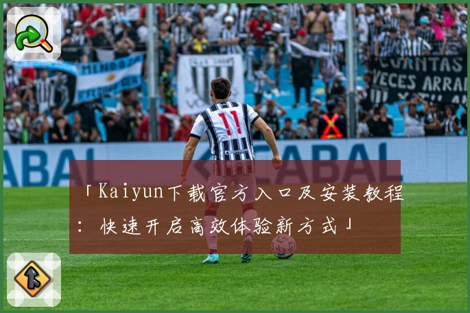 「Kaiyun下载官方入口及安装教程：快速开启高效体验新方式」