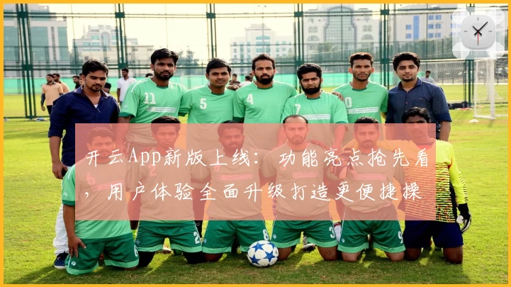 开云App新版上线：功能亮点抢先看，用户体验全面升级打造更便捷操作