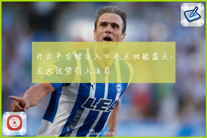 开云平台综合入口亮点功能盘点，五大优势引人注目