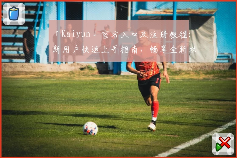 「Kaiyun」官方入口及注册教程：新用户快速上手指南，畅享全新功能亮点
