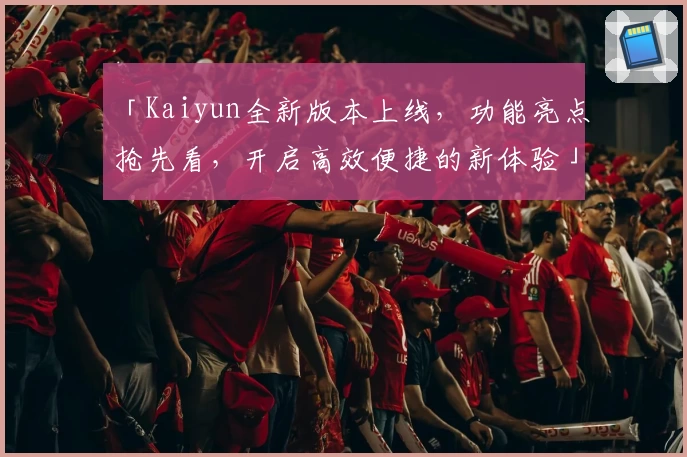 「Kaiyun全新版本上线，功能亮点抢先看，开启高效便捷的新体验」