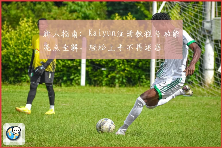 新人指南：Kaiyun注册教程与功能亮点全解，轻松上手不再迷惑