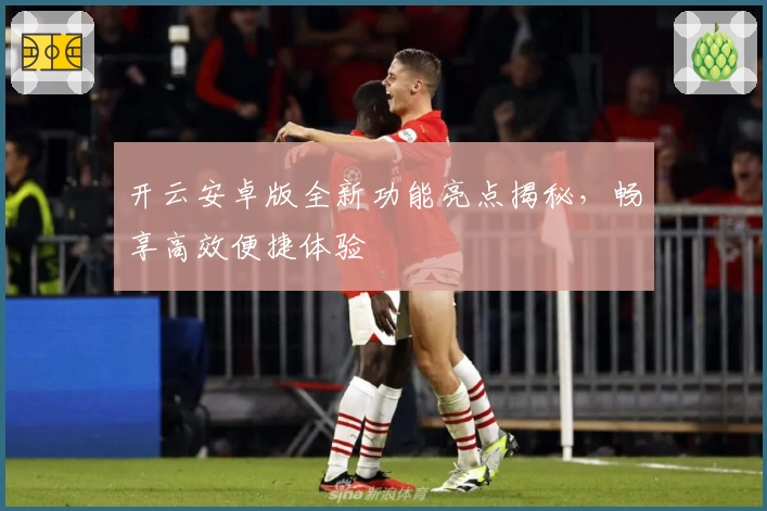 开云安卓版全新功能亮点揭秘，畅享高效便捷体验