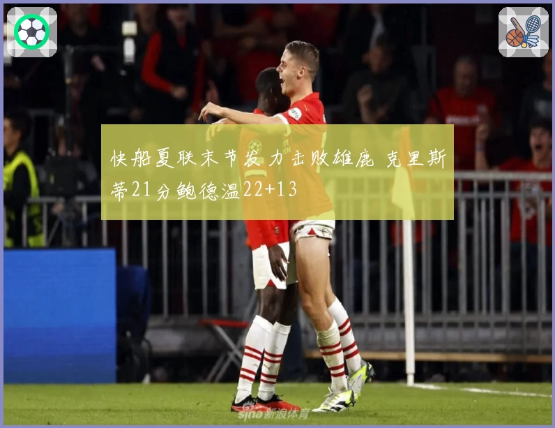 快船夏联末节发力击败雄鹿 克里斯蒂21分鲍德温22+13
