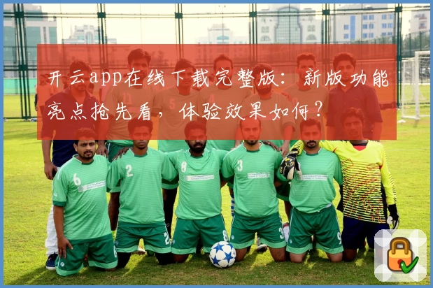 开云app在线下载完整版：新版功能亮点抢先看，体验效果如何？