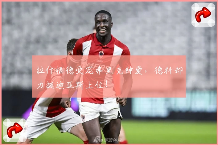 拉什福德受宠弗里克钟爱，德科却力挺迪亚斯上位！
