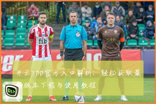 开云app官方入口解析:轻松获取最新版本下载与使用教程