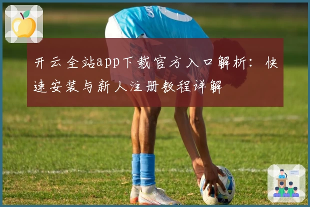 开云全站app下载官方入口解析：快速安装与新人注册教程详解