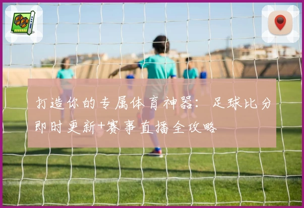 打造你的专属体育神器：足球比分即时更新+赛事直播全攻略