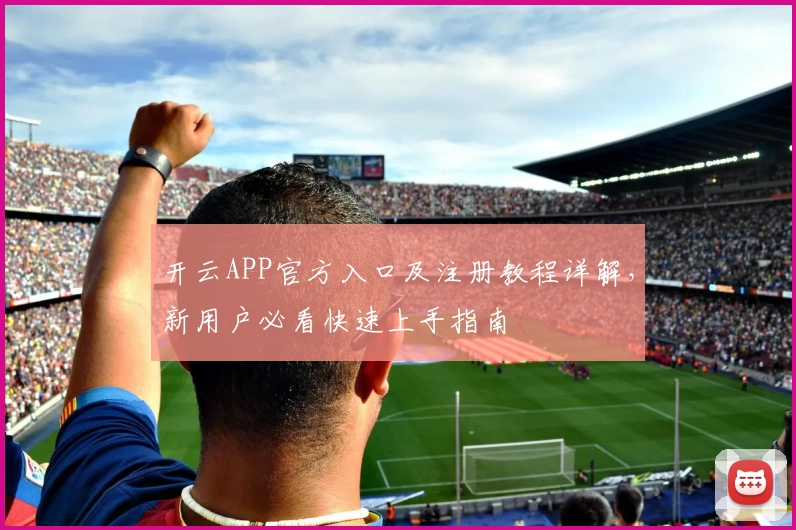 开云APP官方入口及注册教程详解，新用户必看快速上手指南