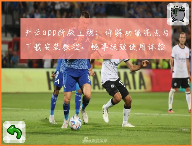 开云app新版上线：详解功能亮点与下载安装教程，畅享极致使用体验