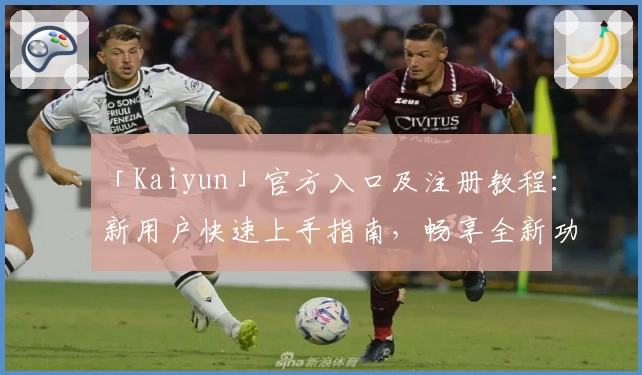 「Kaiyun」官方入口及注册教程：新用户快速上手指南，畅享全新功能亮点