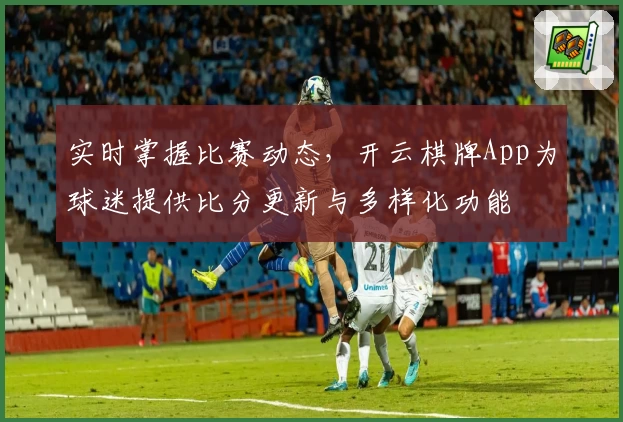 实时掌握比赛动态，开云棋牌App为球迷提供比分更新与多样化功能