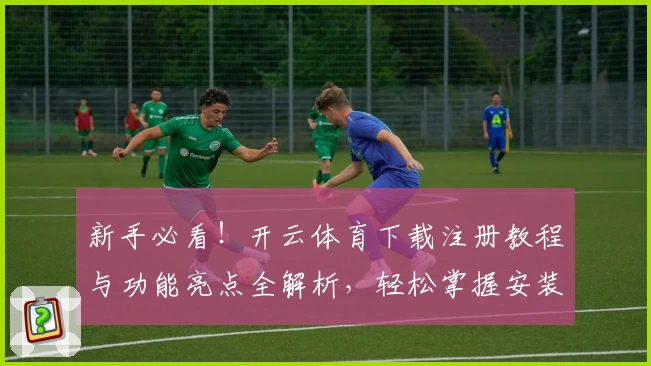 新手必看！开云体育下载注册教程与功能亮点全解析，轻松掌握安装和使用技巧