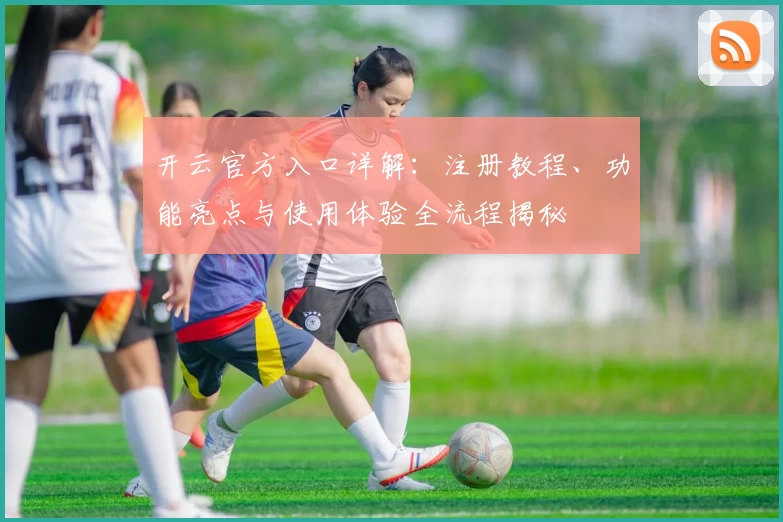 开云官方入口详解：注册教程、功能亮点与使用体验全流程揭秘