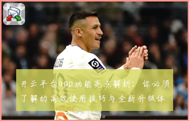 开云平台app功能亮点解析：你必须了解的高效使用技巧与全新升级体验