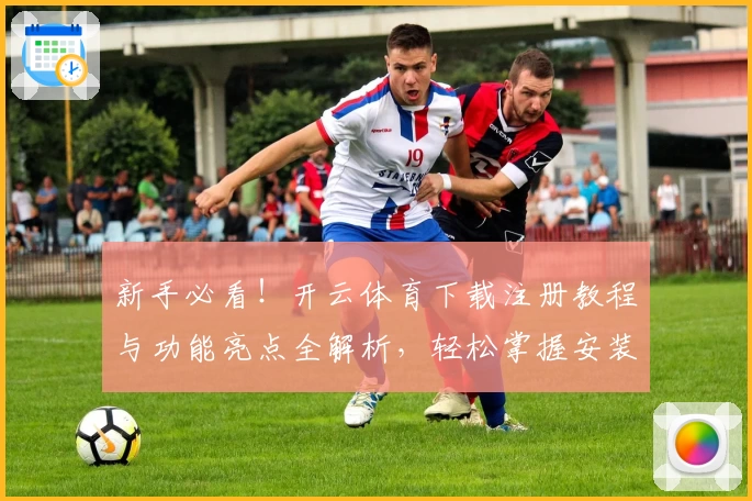 新手必看！开云体育下载注册教程与功能亮点全解析，轻松掌握安装和使用技巧