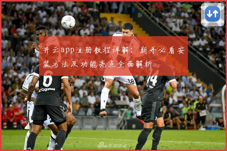 开云app注册教程详解：新手必看安装方法及功能亮点全面解析