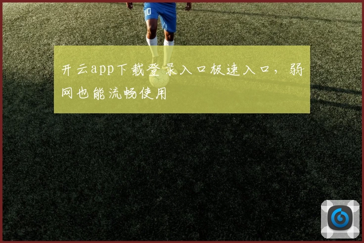 开云app下载登录入口极速入口，弱网也能流畅使用