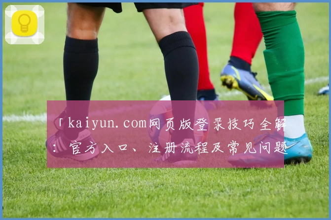 「kaiyun.com网页版登录技巧全解：官方入口、注册流程及常见问题一站式详解」