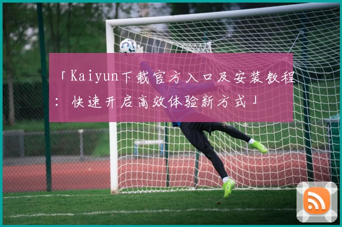 「Kaiyun下载官方入口及安装教程：快速开启高效体验新方式」