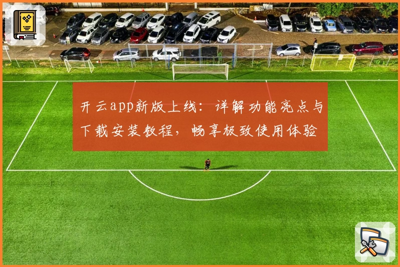 开云app新版上线：详解功能亮点与下载安装教程，畅享极致使用体验