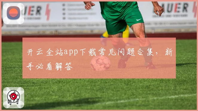 开云全站app下载常见问题合集，新手必看解答