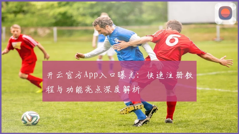 开云官方App入口曝光：快速注册教程与功能亮点深度解析