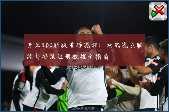 开云app新版重磅亮相：功能亮点解读与安装注册教程全指南