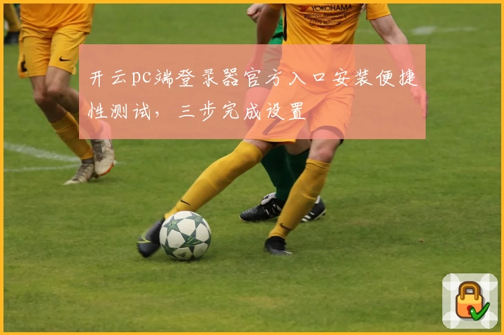 开云pc端登录器官方入口安装便捷性测试，三步完成设置