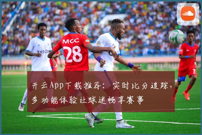 开云App下载推荐：实时比分追踪，多功能体验让球迷畅享赛事