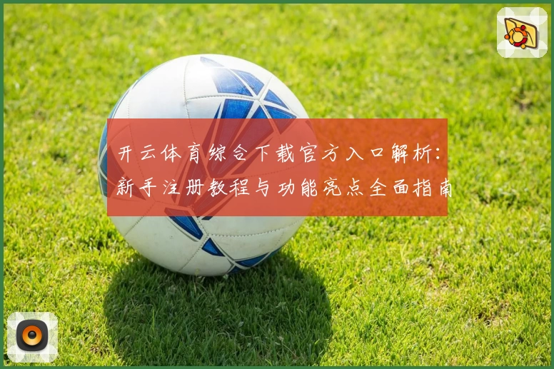 开云体育综合下载官方入口解析：新手注册教程与功能亮点全面指南