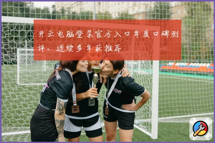 开云电脑登录官方入口年度口碑测评，连续多年获推荐