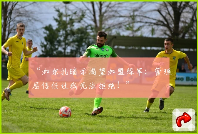 “加尔扎暗示渴望加盟绿军：管理层信任让我无法拒绝！”