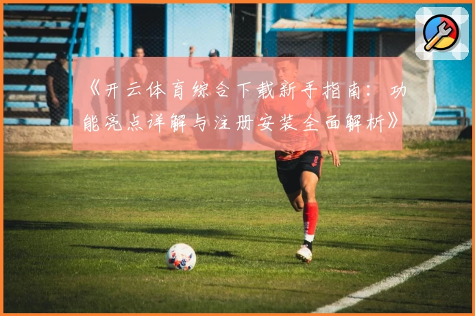 《开云体育综合下载新手指南：功能亮点详解与注册安装全面解析》
