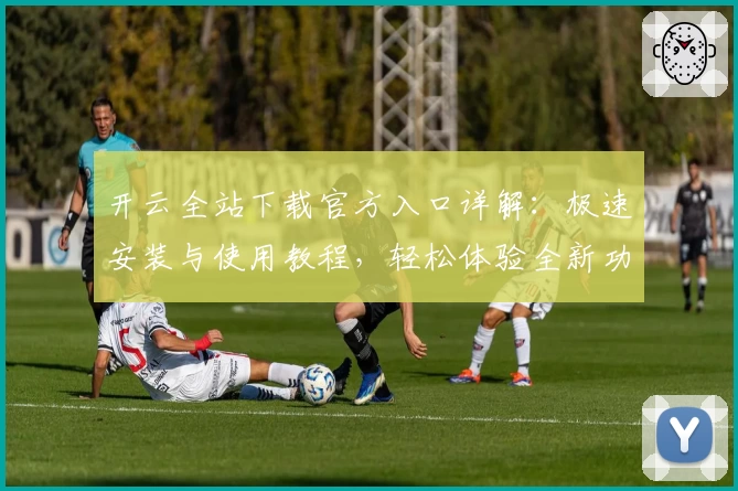 开云全站下载官方入口详解：极速安装与使用教程，轻松体验全新功能亮点