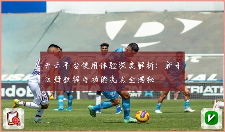 开云平台使用体验深度解析：新手注册教程与功能亮点全揭秘