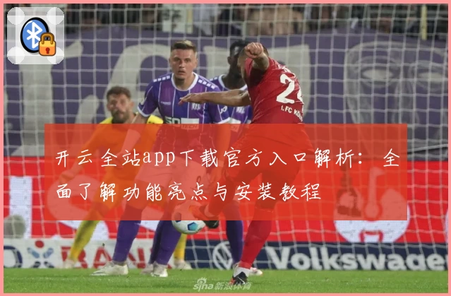 开云全站app下载官方入口解析：全面了解功能亮点与安装教程