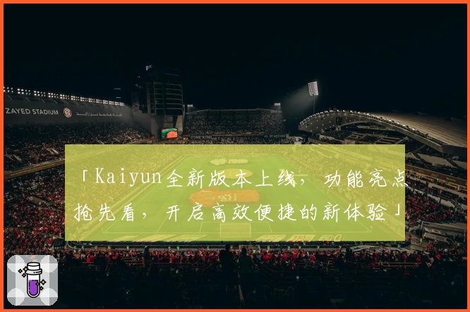 「Kaiyun全新版本上线，功能亮点抢先看，开启高效便捷的新体验」