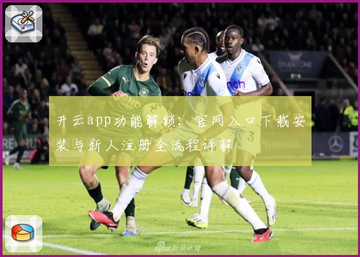 开云app功能解锁：官网入口下载安装与新人注册全流程详解