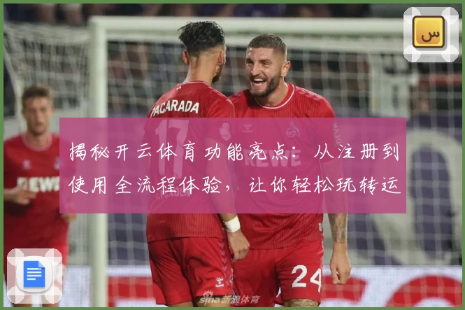 揭秘开云体育功能亮点：从注册到使用全流程体验，让你轻松玩转运动平台