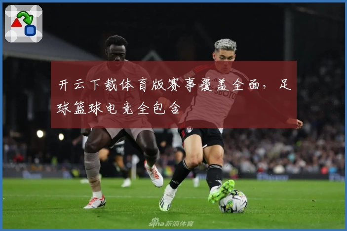 开云下载体育版赛事覆盖全面，足球篮球电竞全包含