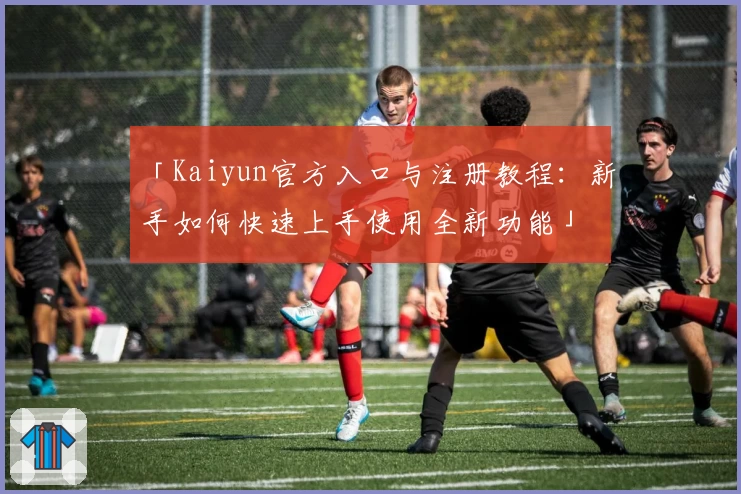 「Kaiyun官方入口与注册教程：新手如何快速上手使用全新功能」
