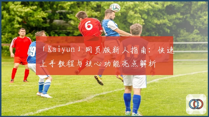 「Kaiyun」网页版新人指南：快速上手教程与核心功能亮点解析