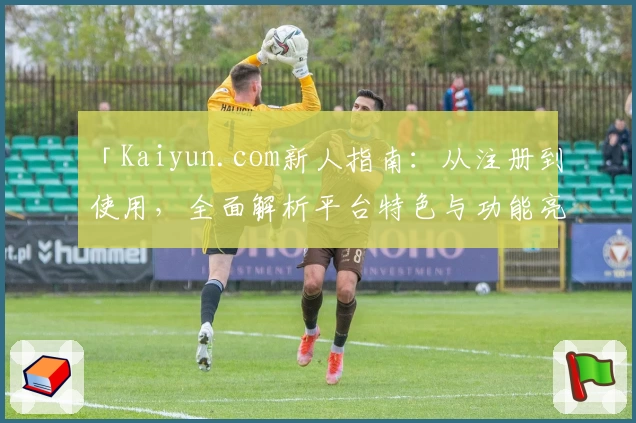 「Kaiyun.com新人指南：从注册到使用，全面解析平台特色与功能亮点」